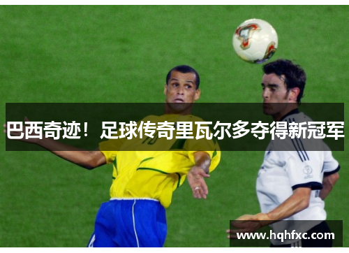 巴西奇迹！足球传奇里瓦尔多夺得新冠军