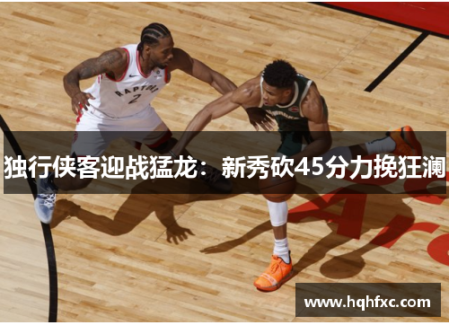 独行侠客迎战猛龙：新秀砍45分力挽狂澜